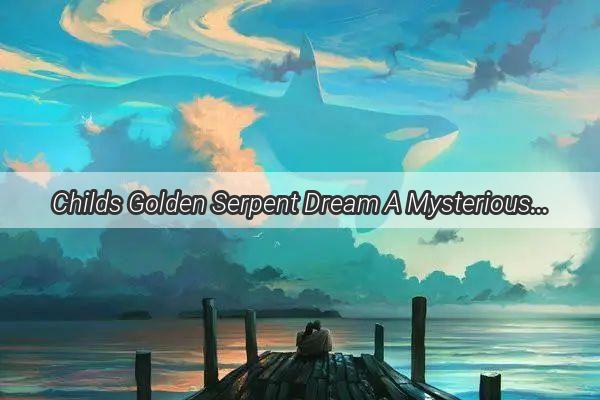 Childs Golden Serpent Dream A Mysterious Tale Unveiled